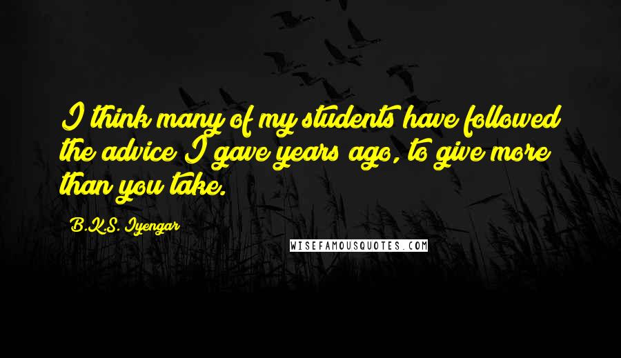 B.K.S. Iyengar Quotes: I think many of my students have followed the advice I gave years ago, to give more than you take.