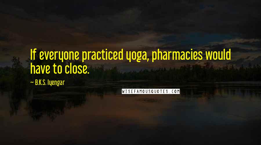 B.K.S. Iyengar Quotes: If everyone practiced yoga, pharmacies would have to close.