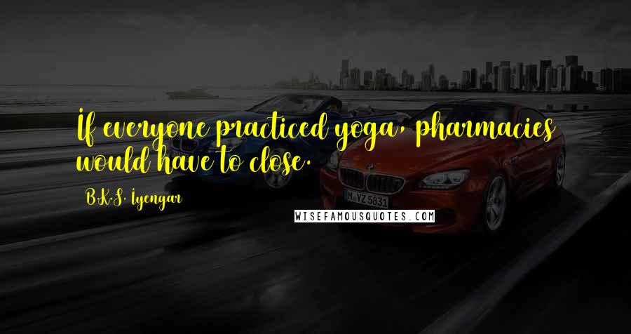 B.K.S. Iyengar Quotes: If everyone practiced yoga, pharmacies would have to close.
