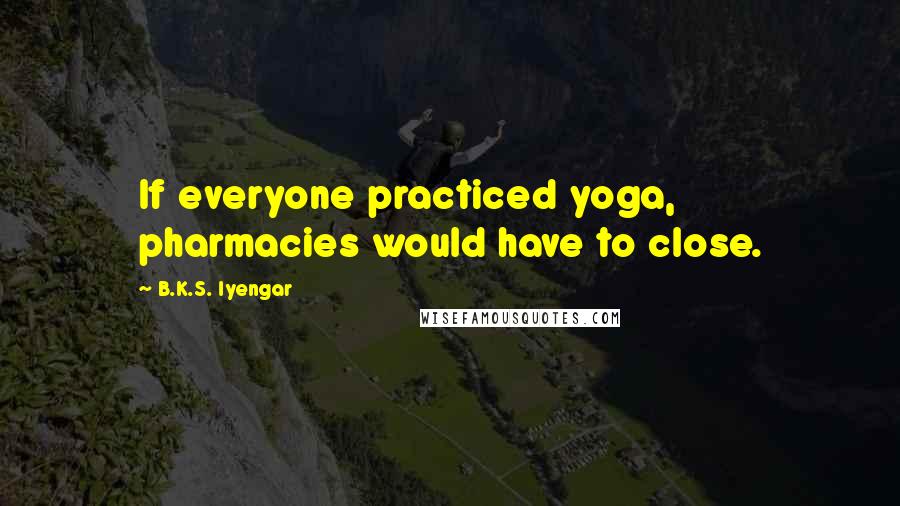 B.K.S. Iyengar Quotes: If everyone practiced yoga, pharmacies would have to close.