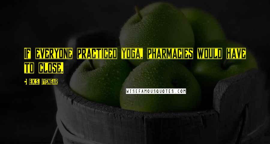 B.K.S. Iyengar Quotes: If everyone practiced yoga, pharmacies would have to close.