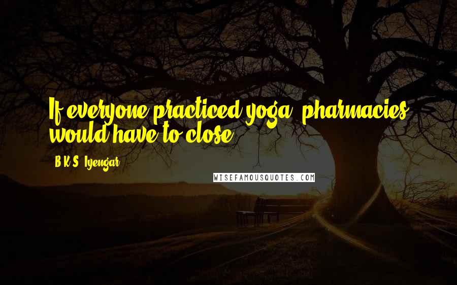 B.K.S. Iyengar Quotes: If everyone practiced yoga, pharmacies would have to close.