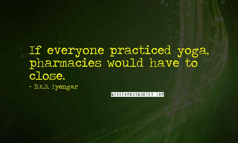 B.K.S. Iyengar Quotes: If everyone practiced yoga, pharmacies would have to close.
