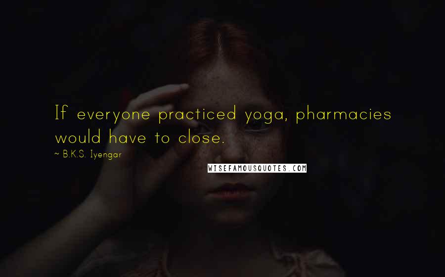 B.K.S. Iyengar Quotes: If everyone practiced yoga, pharmacies would have to close.