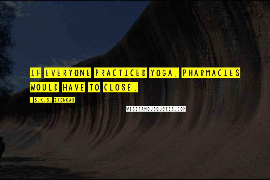 B.K.S. Iyengar Quotes: If everyone practiced yoga, pharmacies would have to close.
