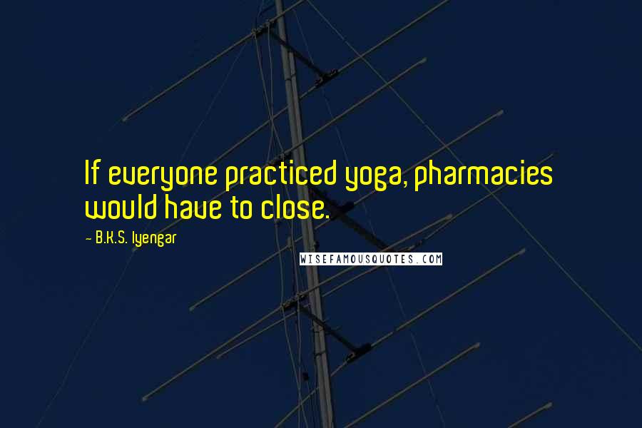 B.K.S. Iyengar Quotes: If everyone practiced yoga, pharmacies would have to close.