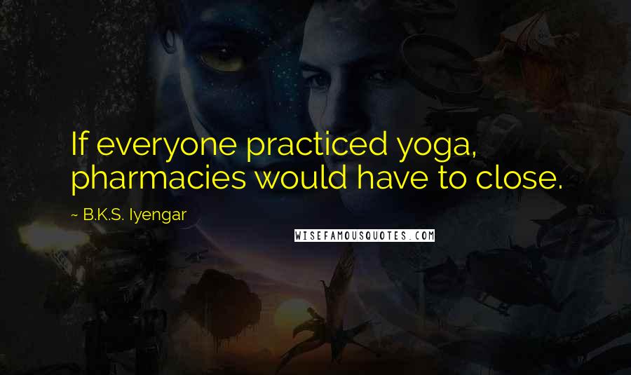 B.K.S. Iyengar Quotes: If everyone practiced yoga, pharmacies would have to close.
