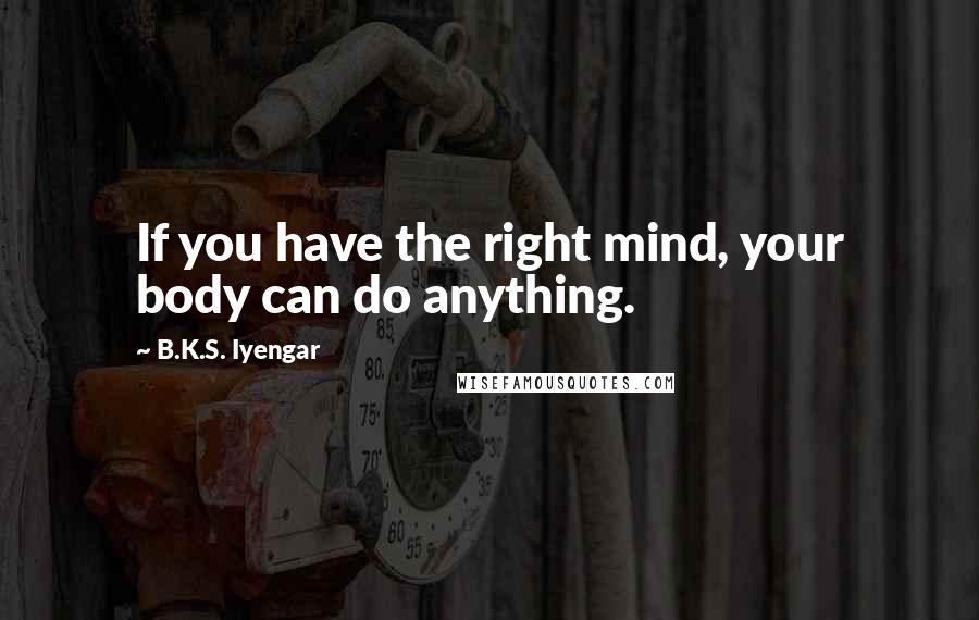 B.K.S. Iyengar Quotes: If you have the right mind, your body can do anything.