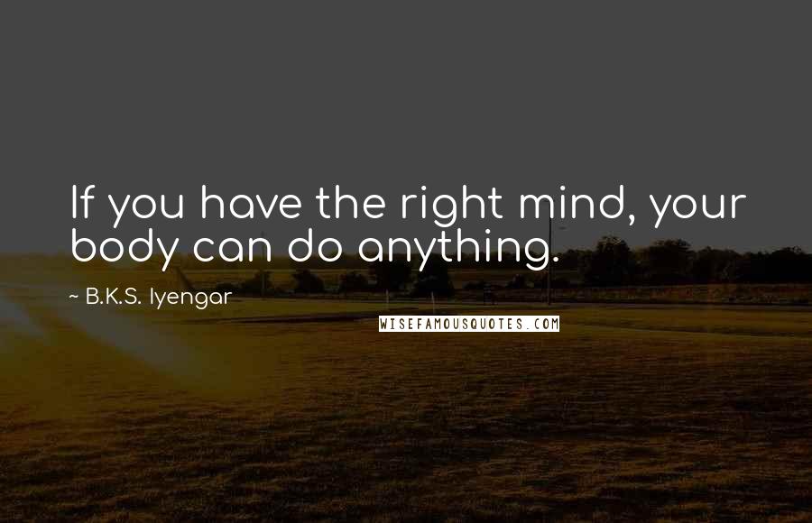 B.K.S. Iyengar Quotes: If you have the right mind, your body can do anything.