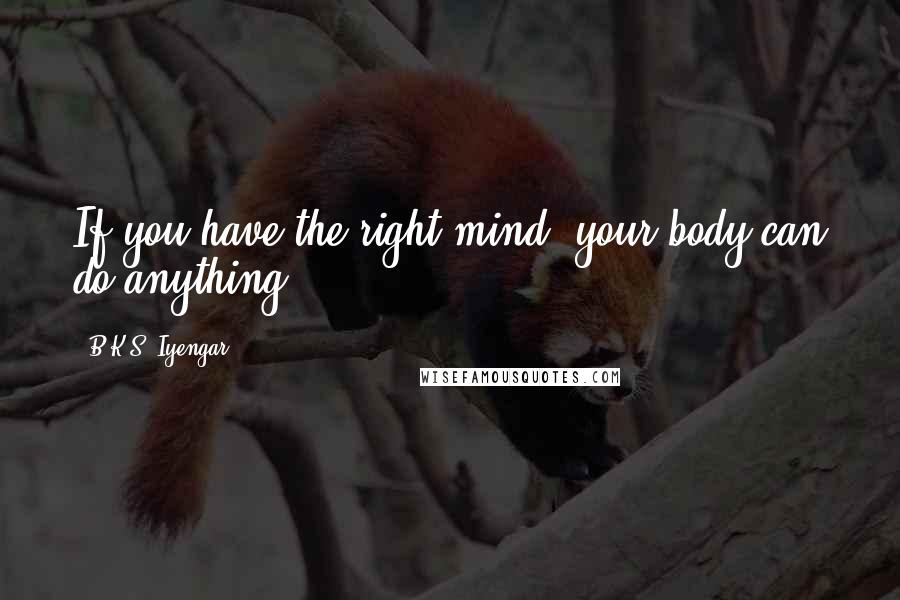 B.K.S. Iyengar Quotes: If you have the right mind, your body can do anything.