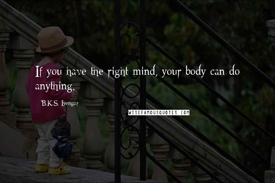 B.K.S. Iyengar Quotes: If you have the right mind, your body can do anything.