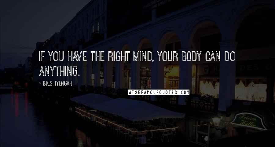 B.K.S. Iyengar Quotes: If you have the right mind, your body can do anything.