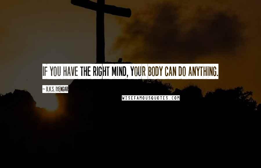 B.K.S. Iyengar Quotes: If you have the right mind, your body can do anything.