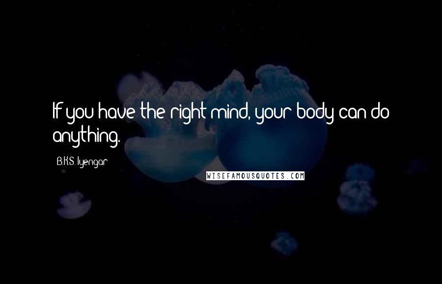 B.K.S. Iyengar Quotes: If you have the right mind, your body can do anything.