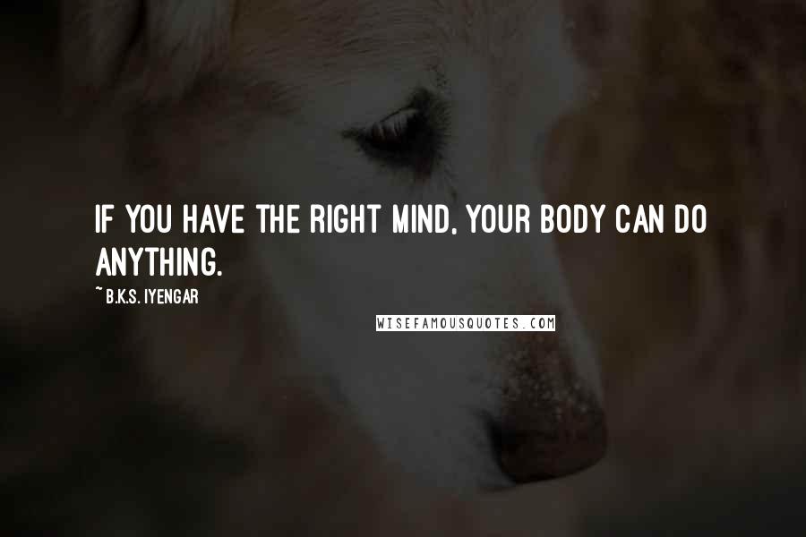 B.K.S. Iyengar Quotes: If you have the right mind, your body can do anything.