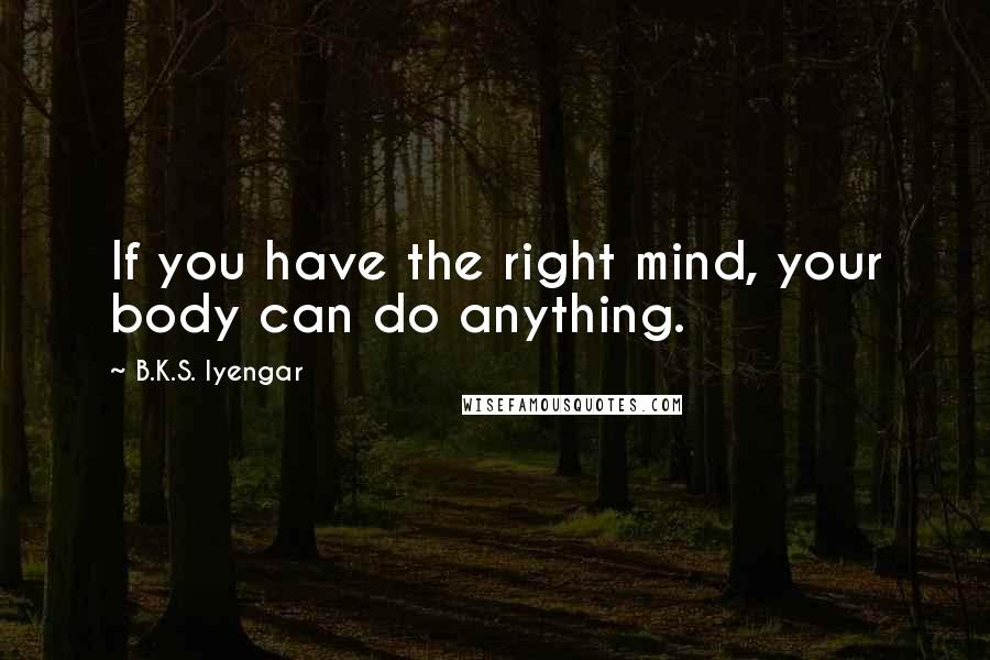 B.K.S. Iyengar Quotes: If you have the right mind, your body can do anything.