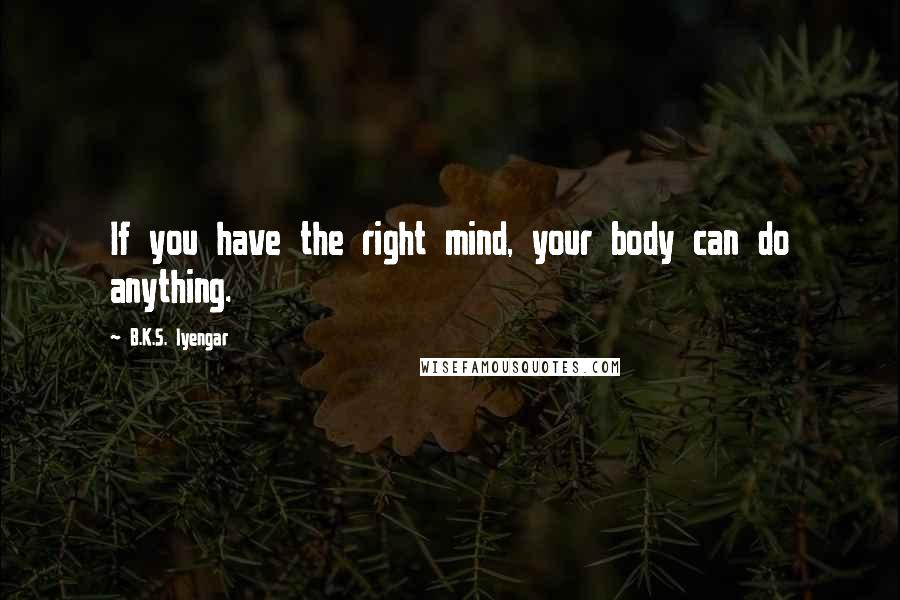 B.K.S. Iyengar Quotes: If you have the right mind, your body can do anything.