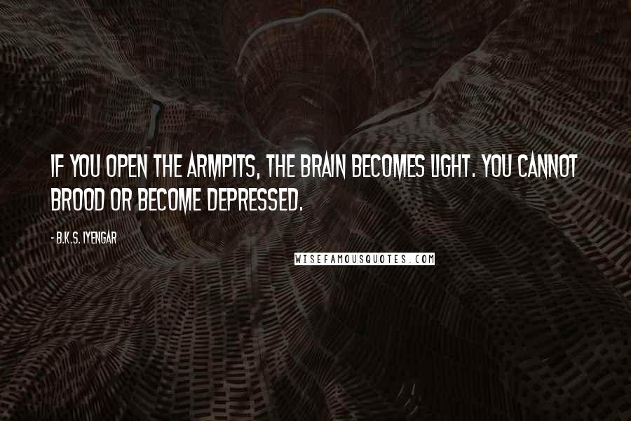 B.K.S. Iyengar Quotes: If you open the armpits, the brain becomes light. You cannot brood or become depressed.