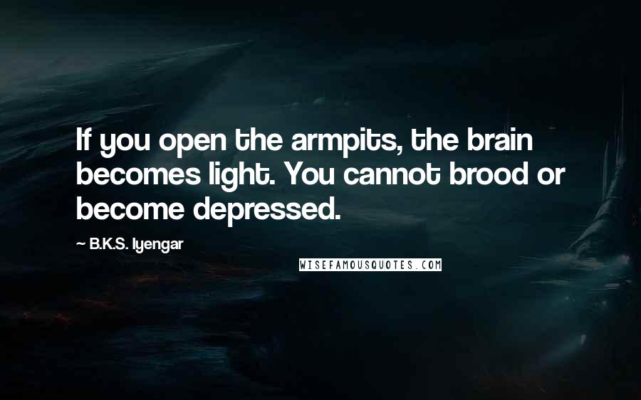 B.K.S. Iyengar Quotes: If you open the armpits, the brain becomes light. You cannot brood or become depressed.