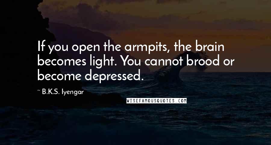 B.K.S. Iyengar Quotes: If you open the armpits, the brain becomes light. You cannot brood or become depressed.