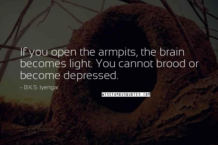 B.K.S. Iyengar Quotes: If you open the armpits, the brain becomes light. You cannot brood or become depressed.