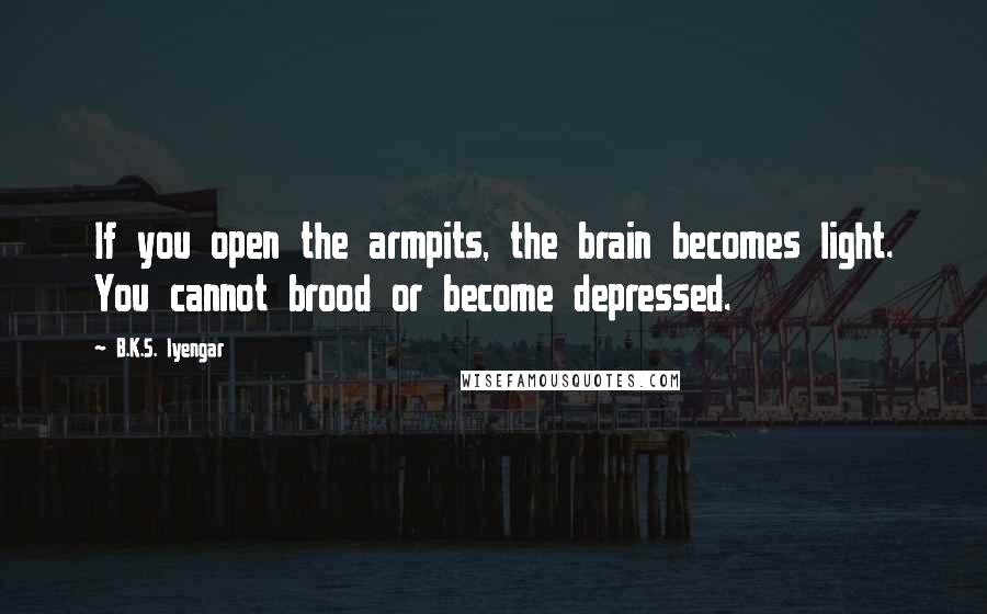 B.K.S. Iyengar Quotes: If you open the armpits, the brain becomes light. You cannot brood or become depressed.