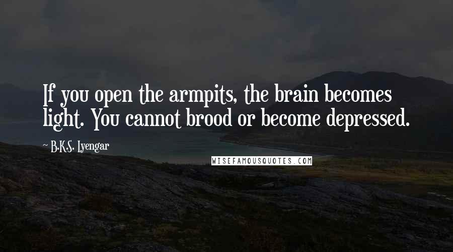 B.K.S. Iyengar Quotes: If you open the armpits, the brain becomes light. You cannot brood or become depressed.