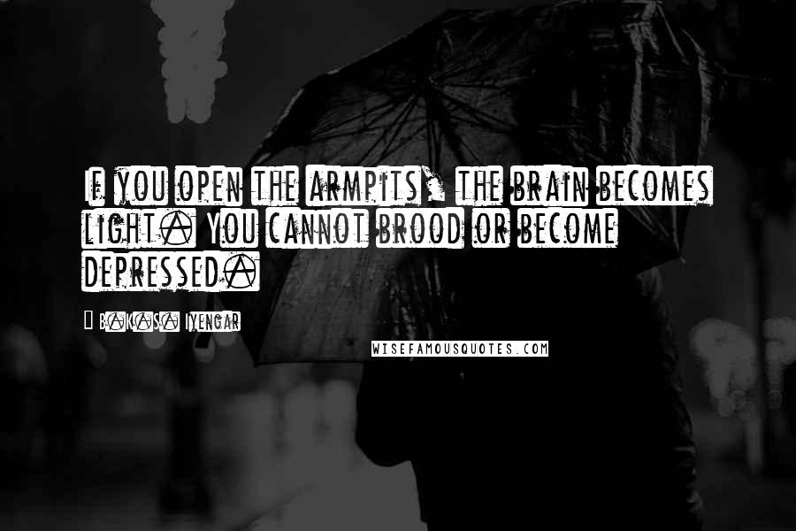 B.K.S. Iyengar Quotes: If you open the armpits, the brain becomes light. You cannot brood or become depressed.