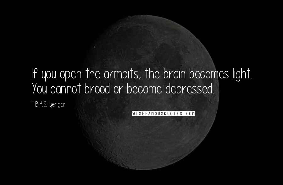 B.K.S. Iyengar Quotes: If you open the armpits, the brain becomes light. You cannot brood or become depressed.