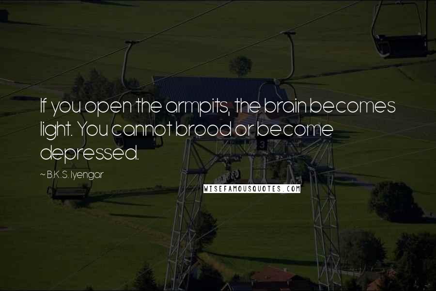 B.K.S. Iyengar Quotes: If you open the armpits, the brain becomes light. You cannot brood or become depressed.