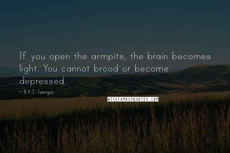 B.K.S. Iyengar Quotes: If you open the armpits, the brain becomes light. You cannot brood or become depressed.