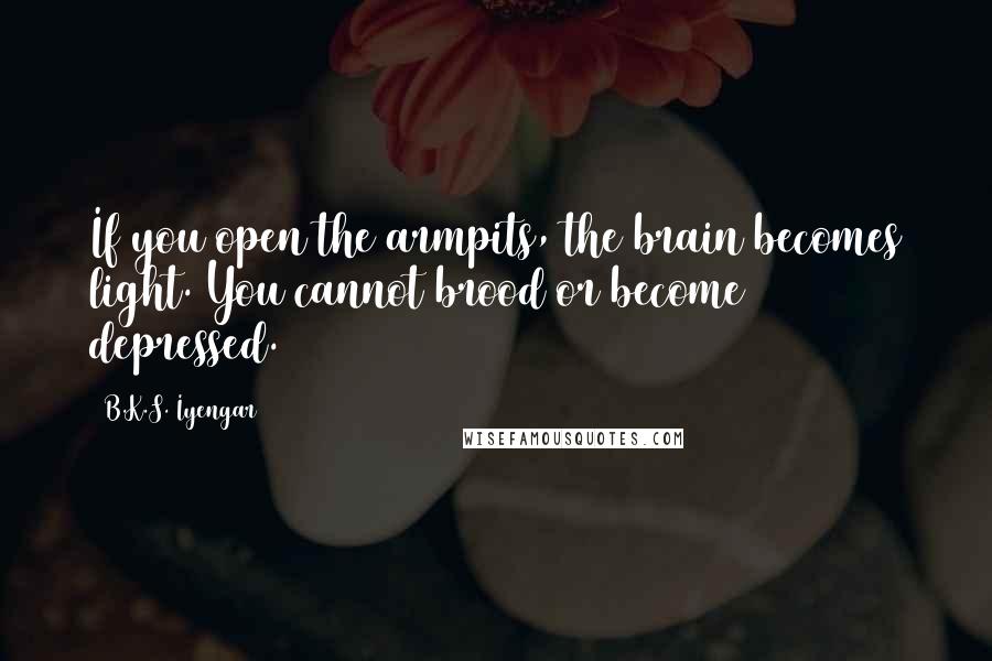 B.K.S. Iyengar Quotes: If you open the armpits, the brain becomes light. You cannot brood or become depressed.