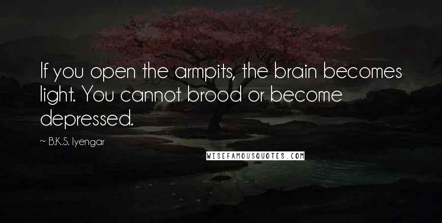 B.K.S. Iyengar Quotes: If you open the armpits, the brain becomes light. You cannot brood or become depressed.