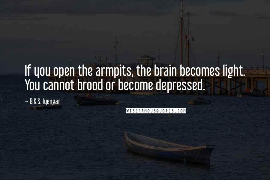 B.K.S. Iyengar Quotes: If you open the armpits, the brain becomes light. You cannot brood or become depressed.