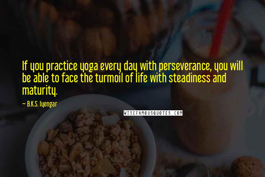 B.K.S. Iyengar Quotes: If you practice yoga every day with perseverance, you will be able to face the turmoil of life with steadiness and maturity.