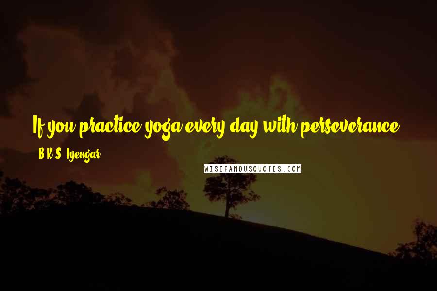 B.K.S. Iyengar Quotes: If you practice yoga every day with perseverance, you will be able to face the turmoil of life with steadiness and maturity.