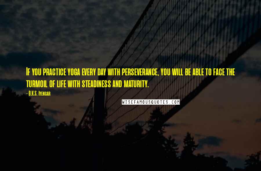 B.K.S. Iyengar Quotes: If you practice yoga every day with perseverance, you will be able to face the turmoil of life with steadiness and maturity.