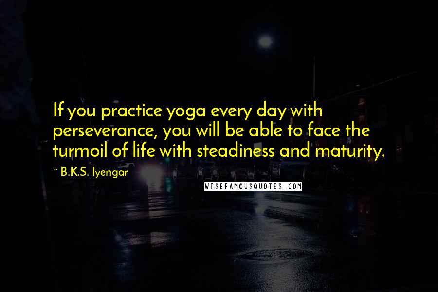 B.K.S. Iyengar Quotes: If you practice yoga every day with perseverance, you will be able to face the turmoil of life with steadiness and maturity.