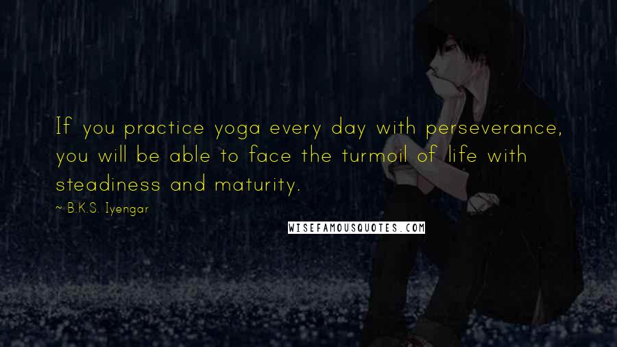 B.K.S. Iyengar Quotes: If you practice yoga every day with perseverance, you will be able to face the turmoil of life with steadiness and maturity.