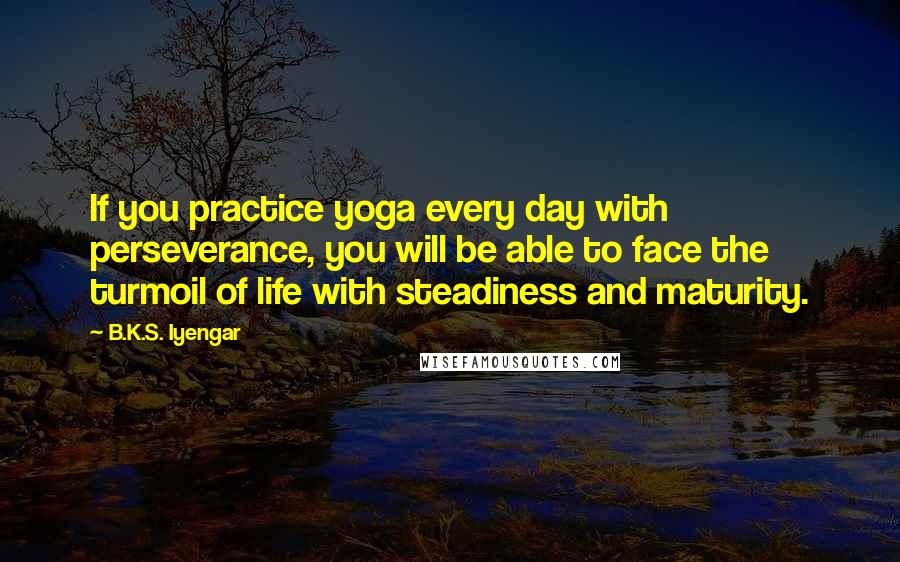 B.K.S. Iyengar Quotes: If you practice yoga every day with perseverance, you will be able to face the turmoil of life with steadiness and maturity.