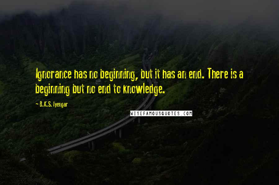 B.K.S. Iyengar Quotes: Ignorance has no beginning, but it has an end. There is a beginning but no end to knowledge.