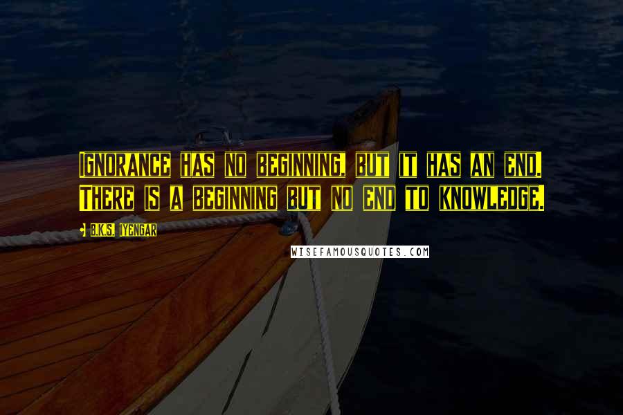 B.K.S. Iyengar Quotes: Ignorance has no beginning, but it has an end. There is a beginning but no end to knowledge.