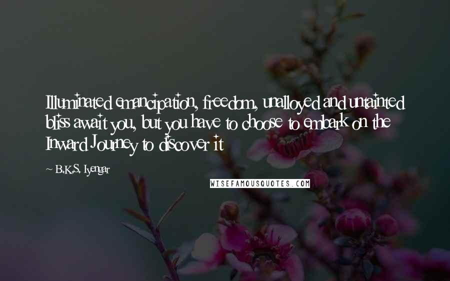 B.K.S. Iyengar Quotes: Illuminated emancipation, freedom, unalloyed and untainted bliss await you, but you have to choose to embark on the Inward Journey to discover it