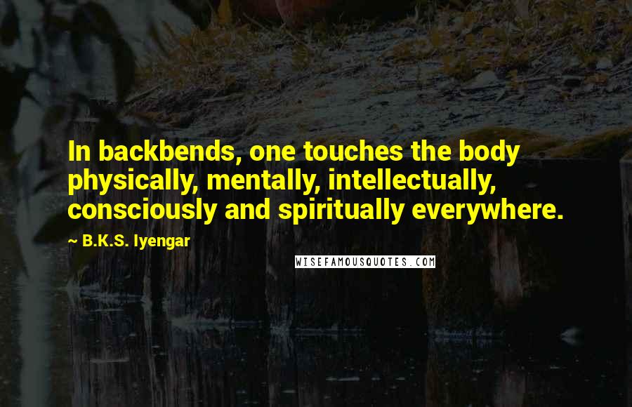 B.K.S. Iyengar Quotes: In backbends, one touches the body physically, mentally, intellectually, consciously and spiritually everywhere.
