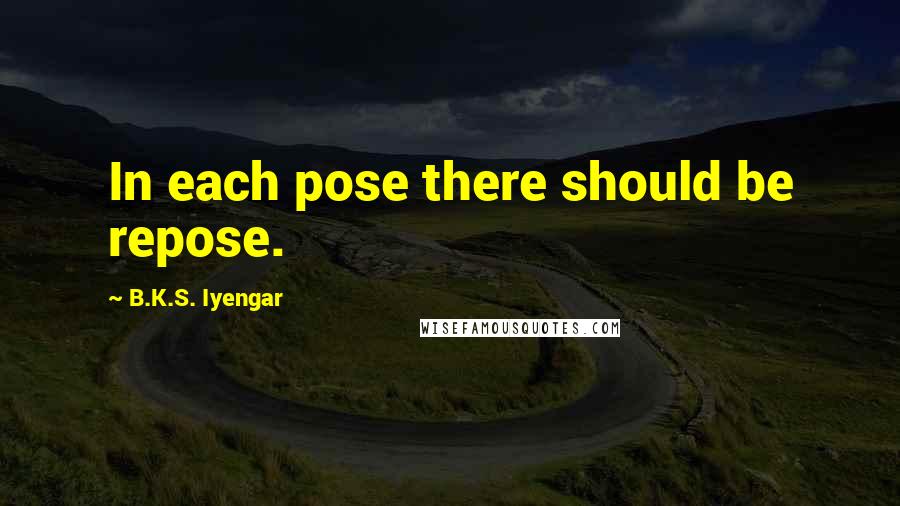 B.K.S. Iyengar Quotes: In each pose there should be repose.