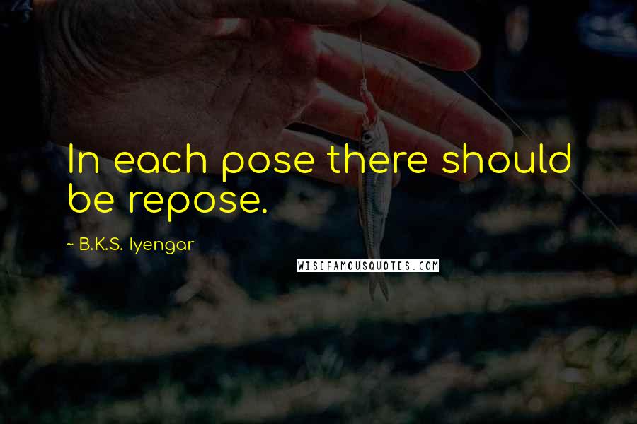 B.K.S. Iyengar Quotes: In each pose there should be repose.