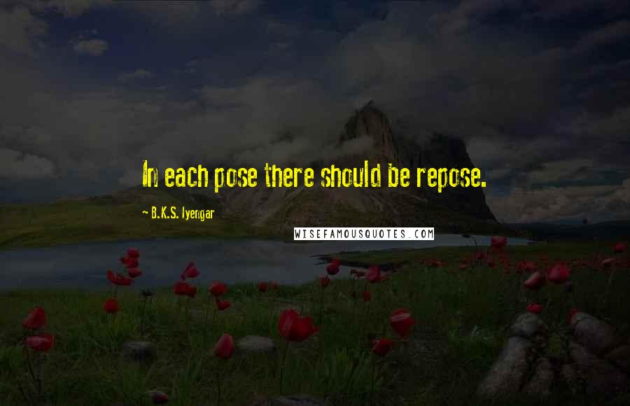 B.K.S. Iyengar Quotes: In each pose there should be repose.