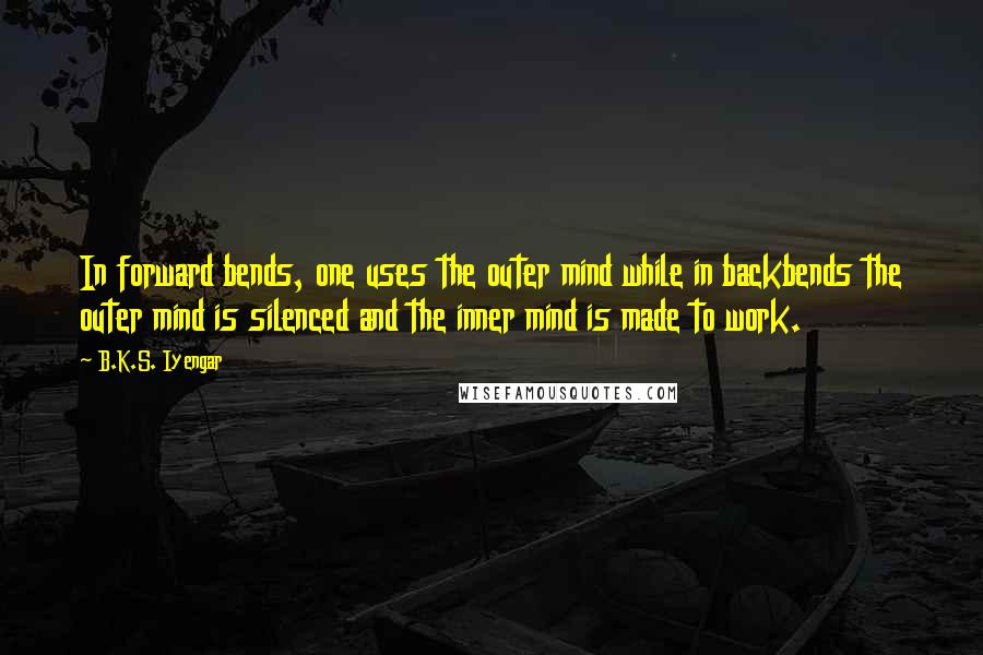 B.K.S. Iyengar Quotes: In forward bends, one uses the outer mind while in backbends the outer mind is silenced and the inner mind is made to work.