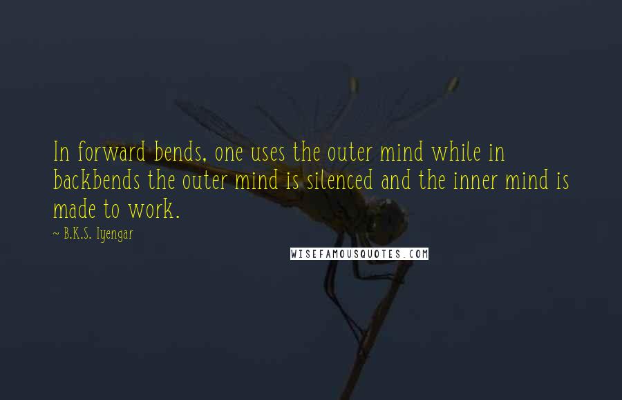 B.K.S. Iyengar Quotes: In forward bends, one uses the outer mind while in backbends the outer mind is silenced and the inner mind is made to work.