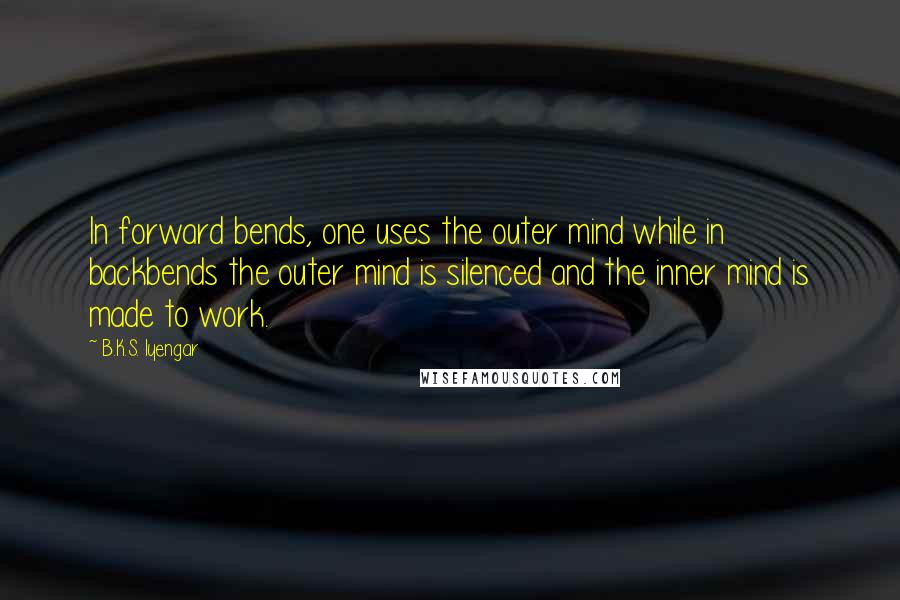 B.K.S. Iyengar Quotes: In forward bends, one uses the outer mind while in backbends the outer mind is silenced and the inner mind is made to work.